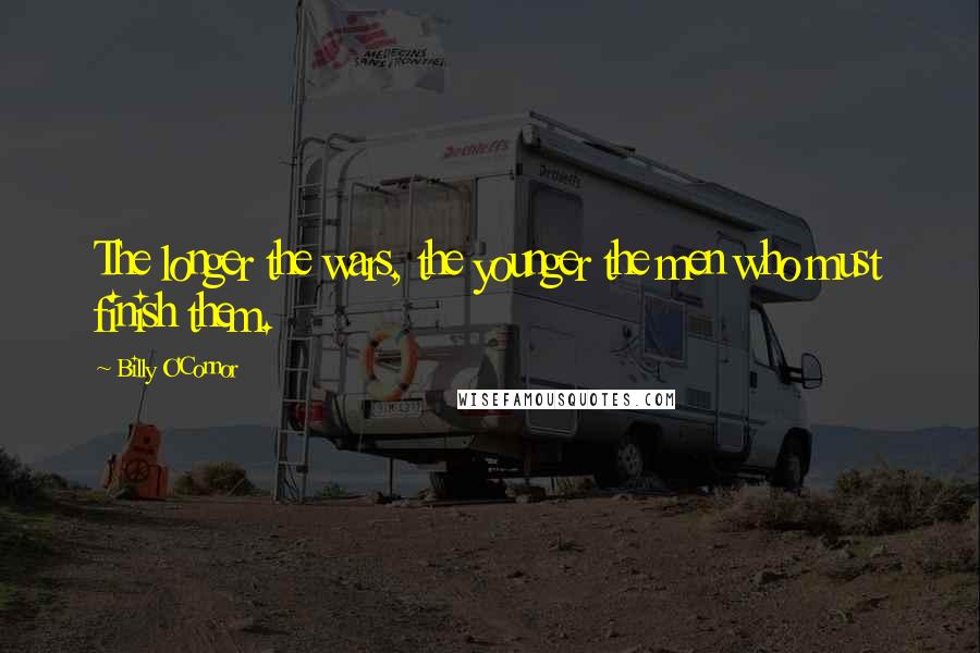 Billy O'Connor Quotes: The longer the wars, the younger the men who must finish them.