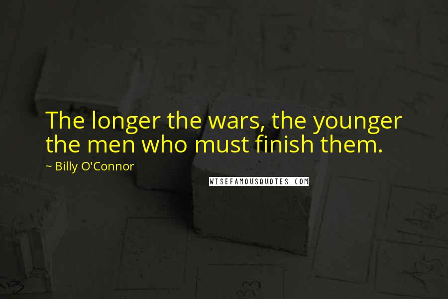 Billy O'Connor Quotes: The longer the wars, the younger the men who must finish them.