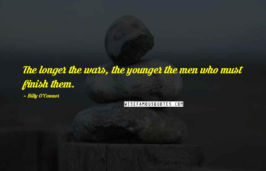 Billy O'Connor Quotes: The longer the wars, the younger the men who must finish them.