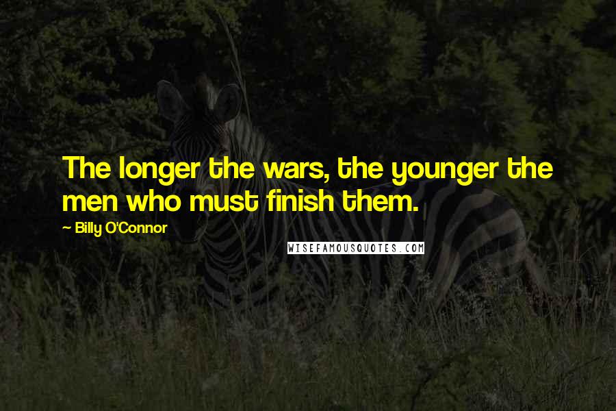 Billy O'Connor Quotes: The longer the wars, the younger the men who must finish them.