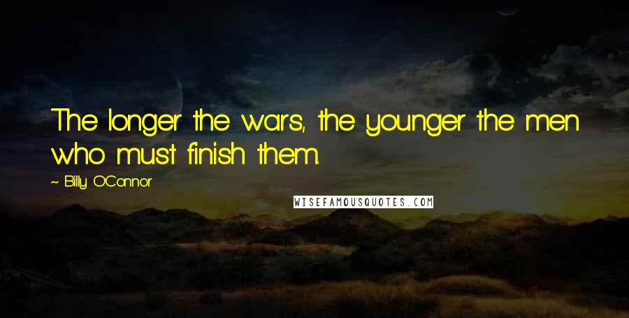 Billy O'Connor Quotes: The longer the wars, the younger the men who must finish them.