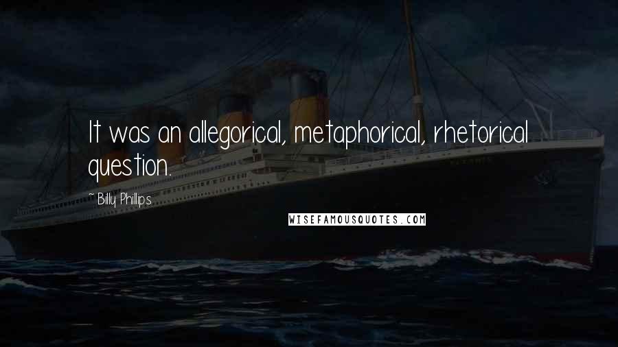 Billy Phillips Quotes: It was an allegorical, metaphorical, rhetorical question.