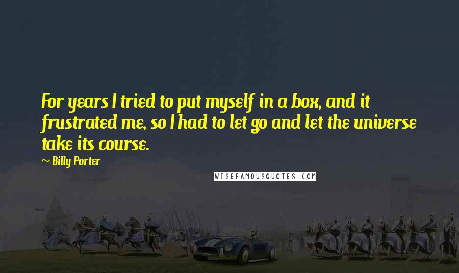 Billy Porter Quotes: For years I tried to put myself in a box, and it frustrated me, so I had to let go and let the universe take its course.