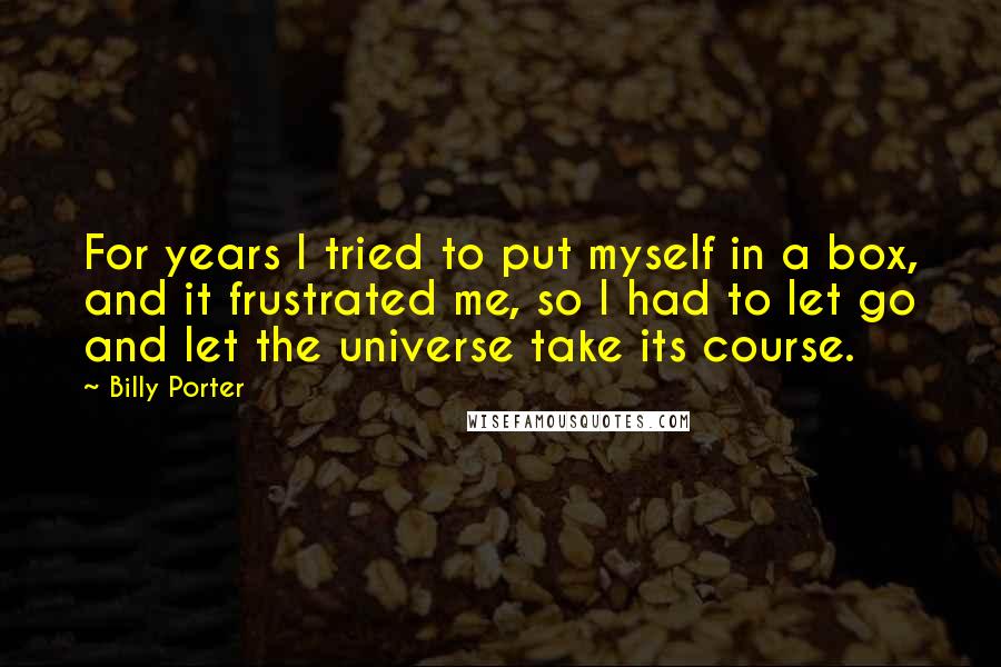 Billy Porter Quotes: For years I tried to put myself in a box, and it frustrated me, so I had to let go and let the universe take its course.