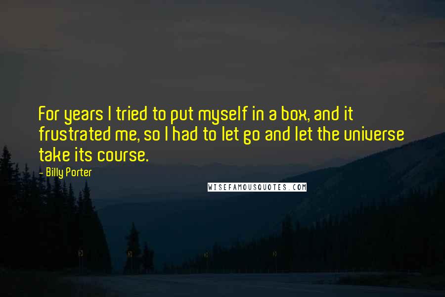 Billy Porter Quotes: For years I tried to put myself in a box, and it frustrated me, so I had to let go and let the universe take its course.