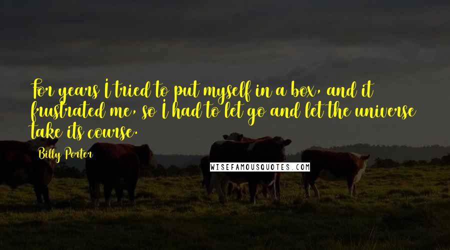 Billy Porter Quotes: For years I tried to put myself in a box, and it frustrated me, so I had to let go and let the universe take its course.