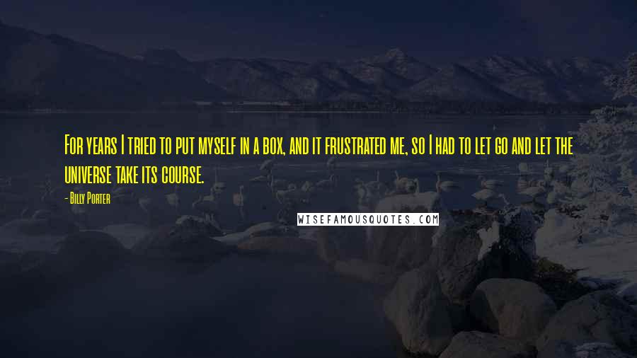 Billy Porter Quotes: For years I tried to put myself in a box, and it frustrated me, so I had to let go and let the universe take its course.