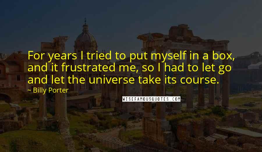 Billy Porter Quotes: For years I tried to put myself in a box, and it frustrated me, so I had to let go and let the universe take its course.