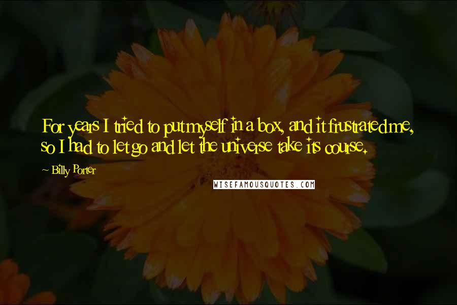 Billy Porter Quotes: For years I tried to put myself in a box, and it frustrated me, so I had to let go and let the universe take its course.