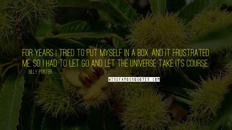 Billy Porter Quotes: For years I tried to put myself in a box, and it frustrated me, so I had to let go and let the universe take its course.