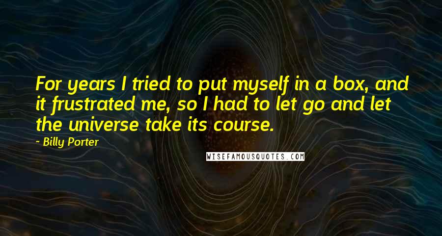 Billy Porter Quotes: For years I tried to put myself in a box, and it frustrated me, so I had to let go and let the universe take its course.