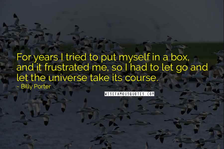 Billy Porter Quotes: For years I tried to put myself in a box, and it frustrated me, so I had to let go and let the universe take its course.