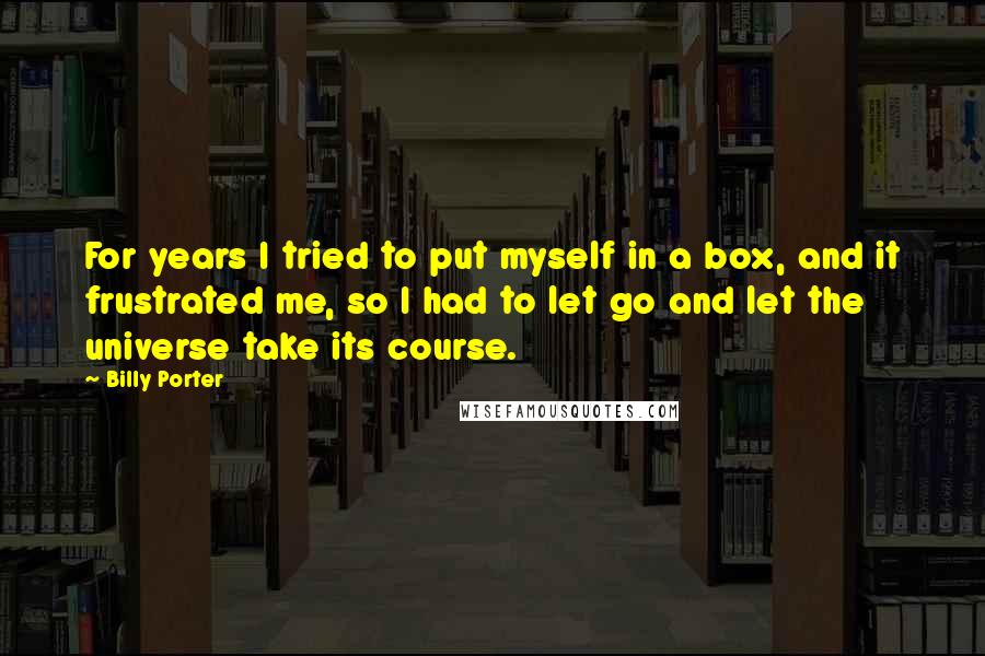 Billy Porter Quotes: For years I tried to put myself in a box, and it frustrated me, so I had to let go and let the universe take its course.