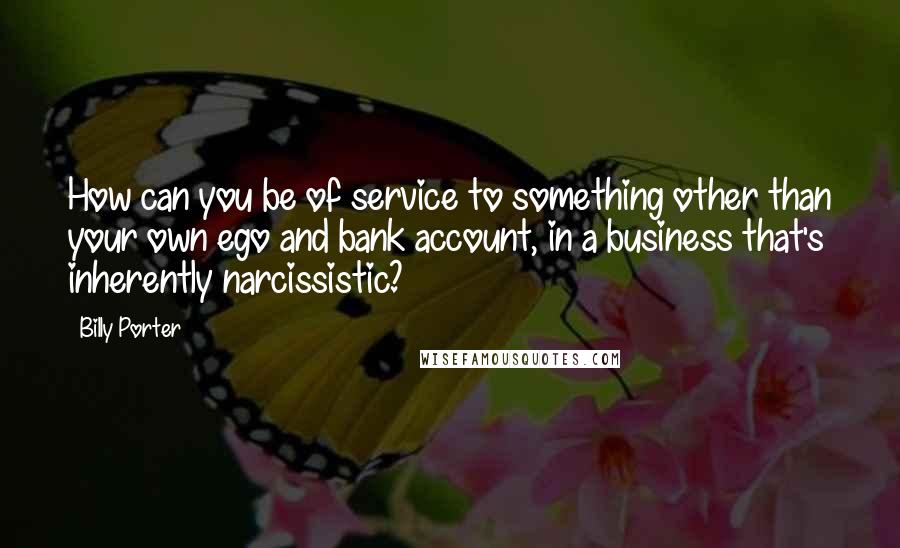 Billy Porter Quotes: How can you be of service to something other than your own ego and bank account, in a business that's inherently narcissistic?