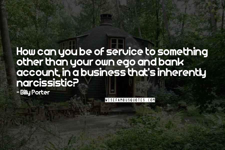 Billy Porter Quotes: How can you be of service to something other than your own ego and bank account, in a business that's inherently narcissistic?