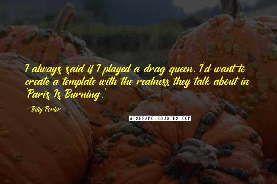 Billy Porter Quotes: I always said if I played a drag queen, I'd want to create a template with the realness they talk about in 'Paris Is Burning.'