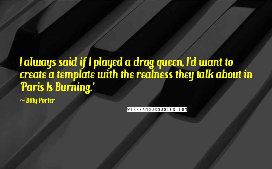 Billy Porter Quotes: I always said if I played a drag queen, I'd want to create a template with the realness they talk about in 'Paris Is Burning.'