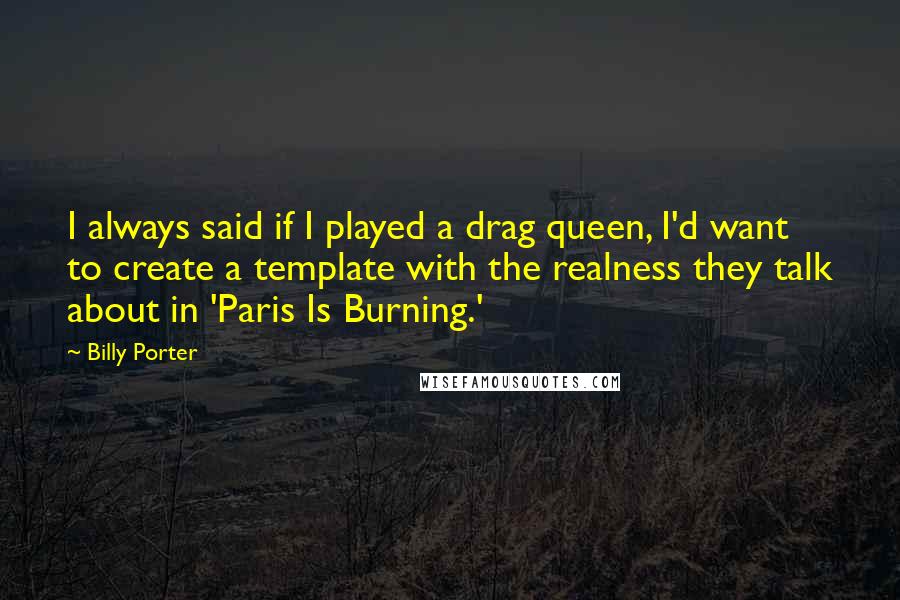 Billy Porter Quotes: I always said if I played a drag queen, I'd want to create a template with the realness they talk about in 'Paris Is Burning.'