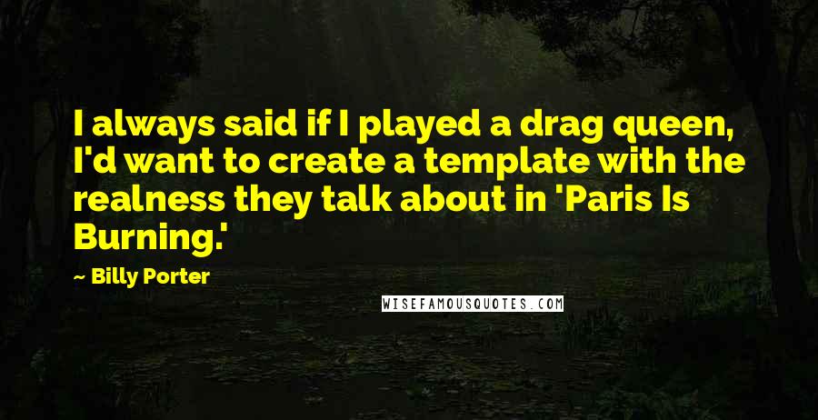 Billy Porter Quotes: I always said if I played a drag queen, I'd want to create a template with the realness they talk about in 'Paris Is Burning.'