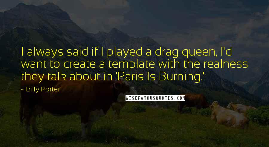 Billy Porter Quotes: I always said if I played a drag queen, I'd want to create a template with the realness they talk about in 'Paris Is Burning.'