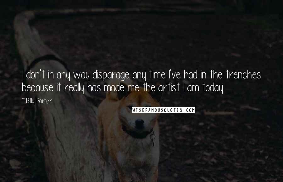 Billy Porter Quotes: I don't in any way disparage any time I've had in the trenches because it really has made me the artist I am today.