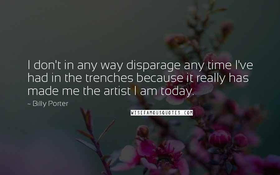 Billy Porter Quotes: I don't in any way disparage any time I've had in the trenches because it really has made me the artist I am today.