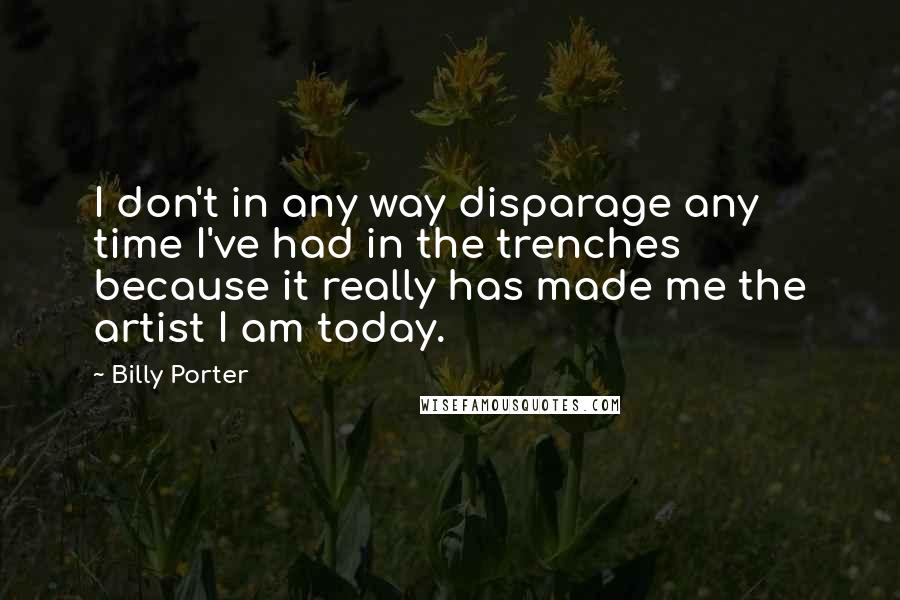 Billy Porter Quotes: I don't in any way disparage any time I've had in the trenches because it really has made me the artist I am today.