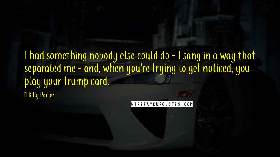 Billy Porter Quotes: I had something nobody else could do - I sang in a way that separated me - and, when you're trying to get noticed, you play your trump card.
