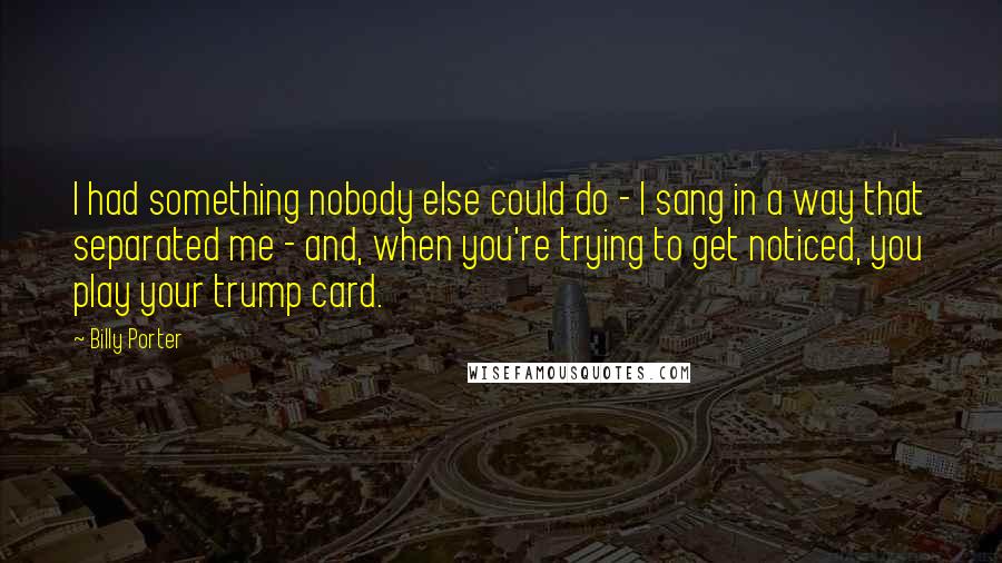 Billy Porter Quotes: I had something nobody else could do - I sang in a way that separated me - and, when you're trying to get noticed, you play your trump card.