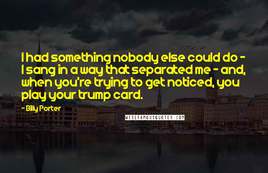 Billy Porter Quotes: I had something nobody else could do - I sang in a way that separated me - and, when you're trying to get noticed, you play your trump card.