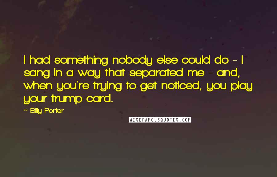Billy Porter Quotes: I had something nobody else could do - I sang in a way that separated me - and, when you're trying to get noticed, you play your trump card.