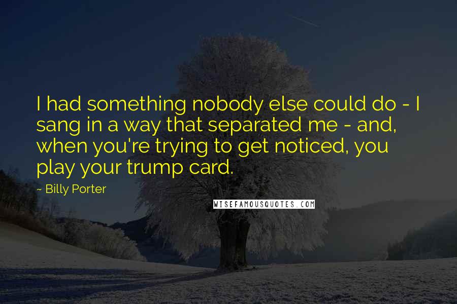 Billy Porter Quotes: I had something nobody else could do - I sang in a way that separated me - and, when you're trying to get noticed, you play your trump card.