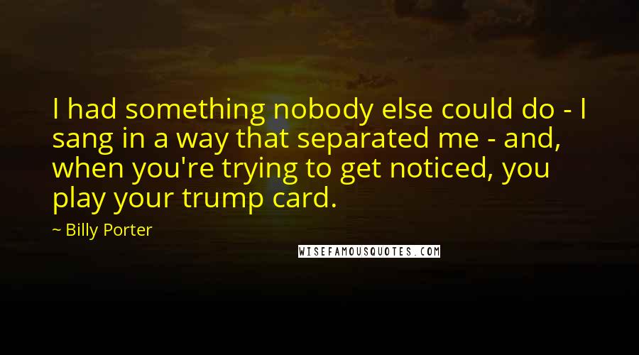 Billy Porter Quotes: I had something nobody else could do - I sang in a way that separated me - and, when you're trying to get noticed, you play your trump card.