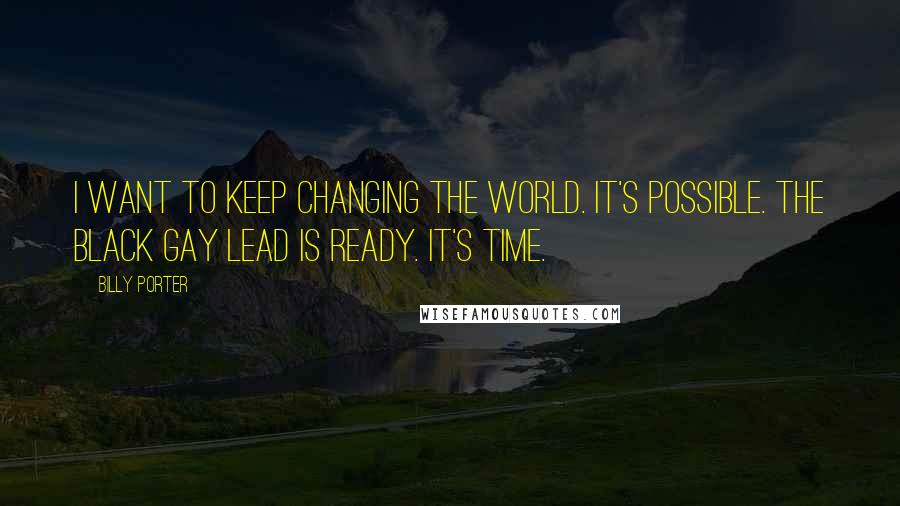 Billy Porter Quotes: I want to keep changing the world. It's possible. The black gay lead is ready. It's time.