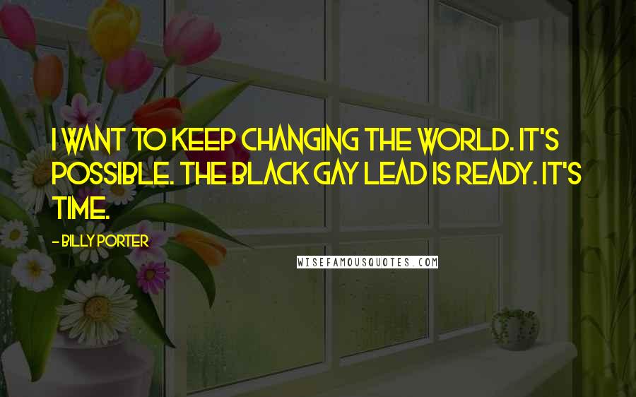 Billy Porter Quotes: I want to keep changing the world. It's possible. The black gay lead is ready. It's time.