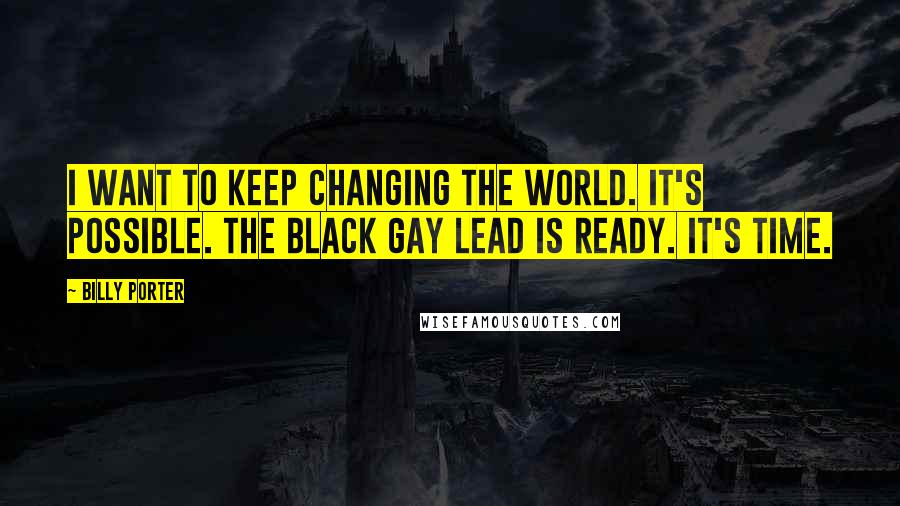 Billy Porter Quotes: I want to keep changing the world. It's possible. The black gay lead is ready. It's time.