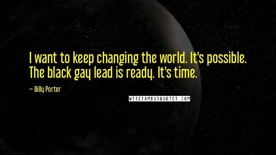 Billy Porter Quotes: I want to keep changing the world. It's possible. The black gay lead is ready. It's time.