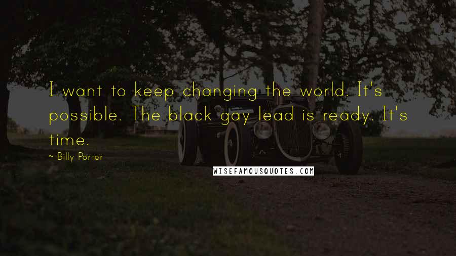 Billy Porter Quotes: I want to keep changing the world. It's possible. The black gay lead is ready. It's time.