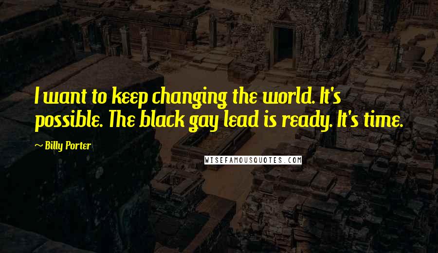 Billy Porter Quotes: I want to keep changing the world. It's possible. The black gay lead is ready. It's time.