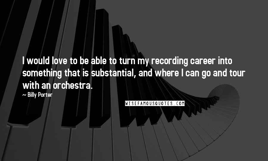Billy Porter Quotes: I would love to be able to turn my recording career into something that is substantial, and where I can go and tour with an orchestra.