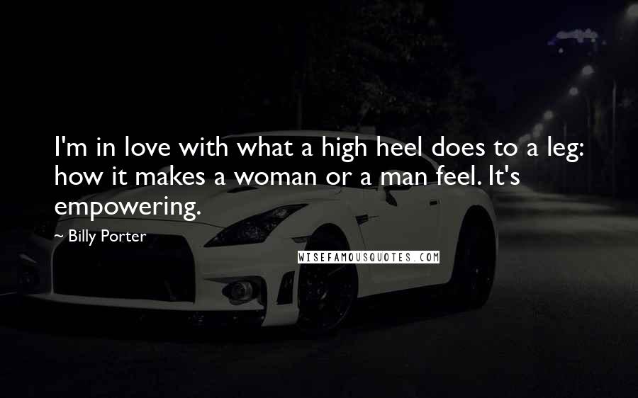 Billy Porter Quotes: I'm in love with what a high heel does to a leg: how it makes a woman or a man feel. It's empowering.