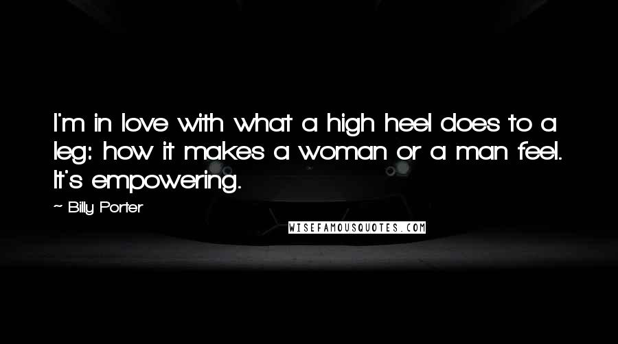Billy Porter Quotes: I'm in love with what a high heel does to a leg: how it makes a woman or a man feel. It's empowering.