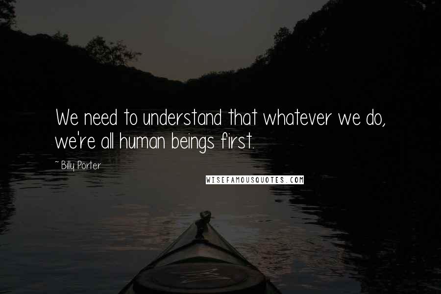 Billy Porter Quotes: We need to understand that whatever we do, we're all human beings first.