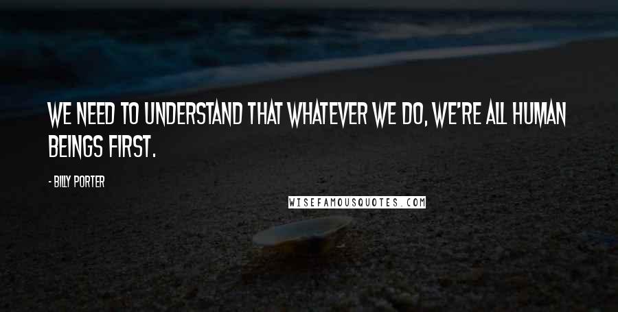 Billy Porter Quotes: We need to understand that whatever we do, we're all human beings first.