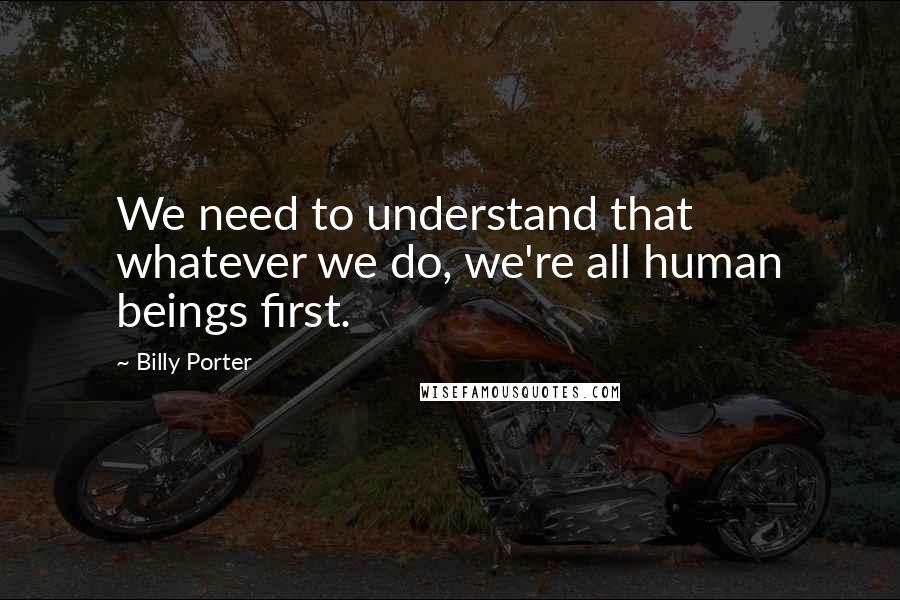 Billy Porter Quotes: We need to understand that whatever we do, we're all human beings first.