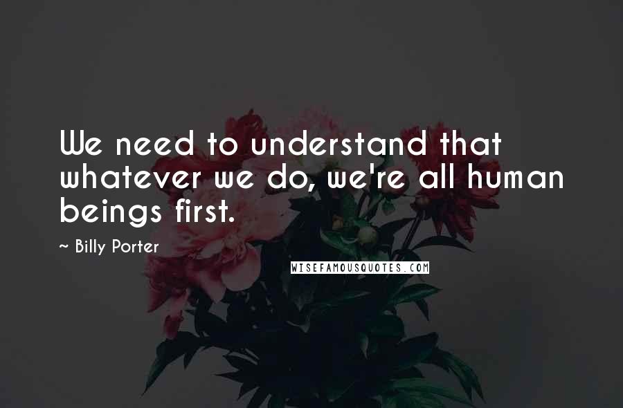 Billy Porter Quotes: We need to understand that whatever we do, we're all human beings first.