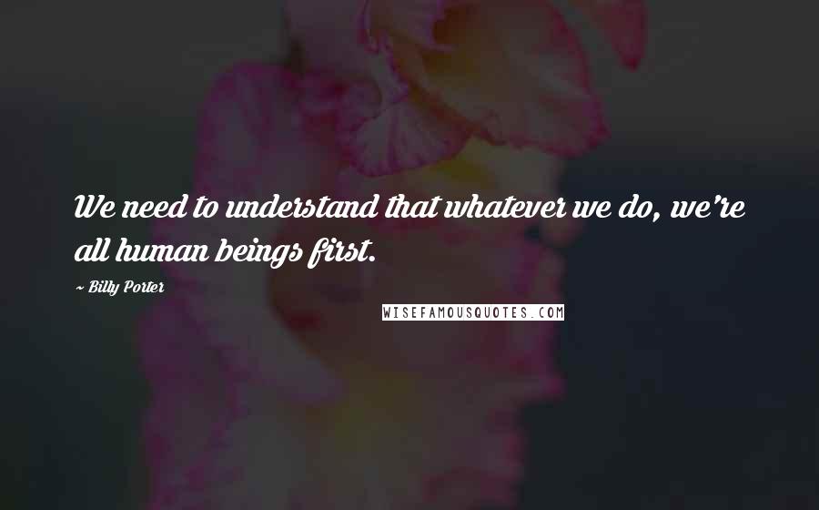 Billy Porter Quotes: We need to understand that whatever we do, we're all human beings first.