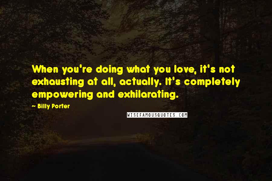 Billy Porter Quotes: When you're doing what you love, it's not exhausting at all, actually. It's completely empowering and exhilarating.