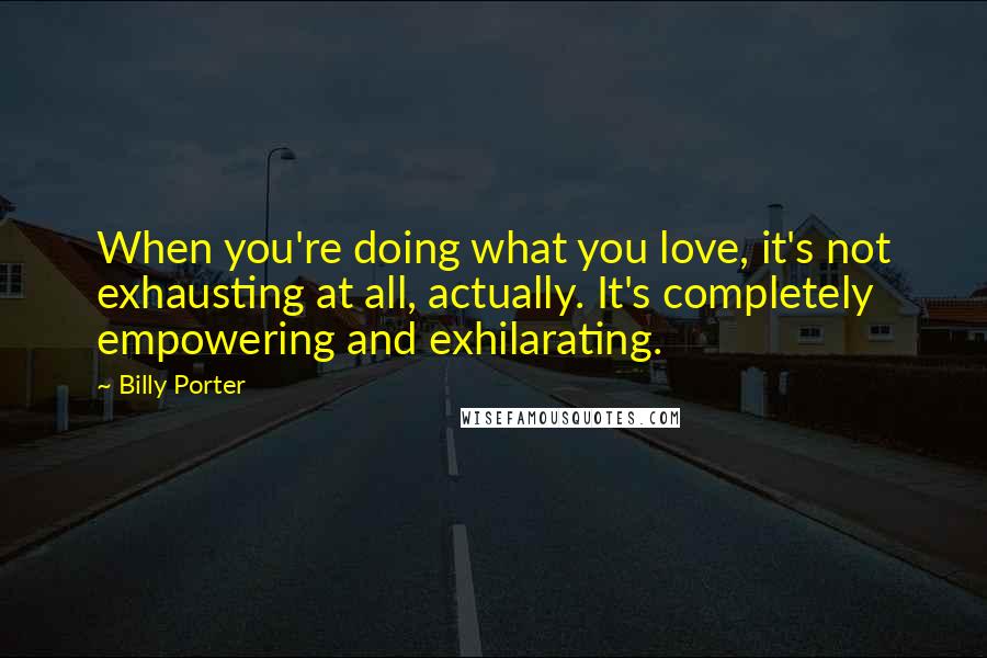Billy Porter Quotes: When you're doing what you love, it's not exhausting at all, actually. It's completely empowering and exhilarating.