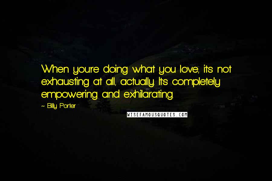 Billy Porter Quotes: When you're doing what you love, it's not exhausting at all, actually. It's completely empowering and exhilarating.